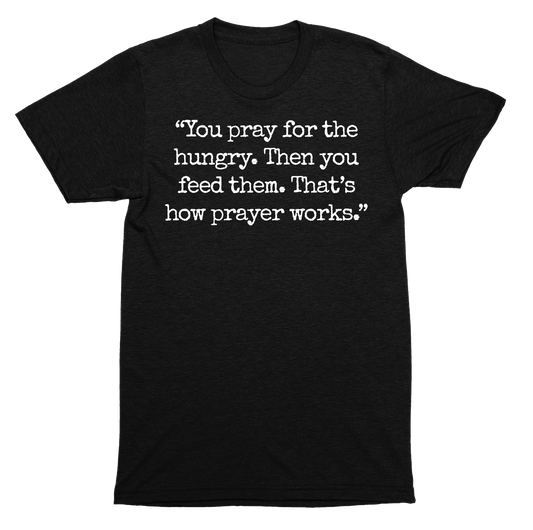 You pray for the hungry then you feed them how prayer works SHIRT